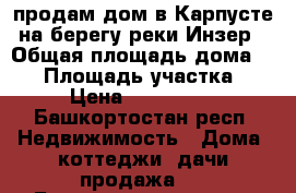 продам дом в Карпусте на берегу реки Инзер › Общая площадь дома ­ 35 › Площадь участка ­ 27 › Цена ­ 1 100 000 - Башкортостан респ. Недвижимость » Дома, коттеджи, дачи продажа   . Башкортостан респ.